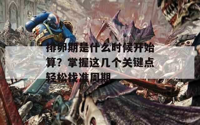 排卵期是什么时候开始算？掌握这几个关键点轻松找准周期  第1张