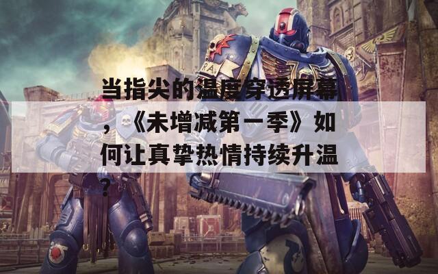 当指尖的温度穿透屏幕，《未增减第一季》如何让真挚热情持续升温？