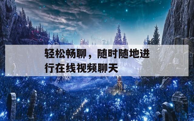 轻松畅聊，随时随地进行在线视频聊天  第1张