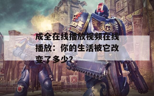 成全在线播放视频在线播放：你的生活被它改变了多少？