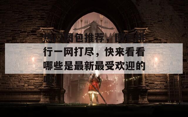 热门图包推荐，图包排行一网打尽，快来看看哪些是最新最受欢迎的吧！