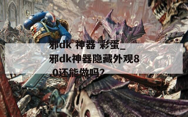 邪dk 神器 彩蛋_邪dk神器隐藏外观8.0还能做吗？