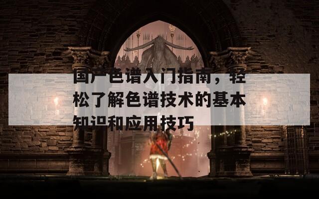 国产色谱入门指南，轻松了解色谱技术的基本知识和应用技巧  第1张