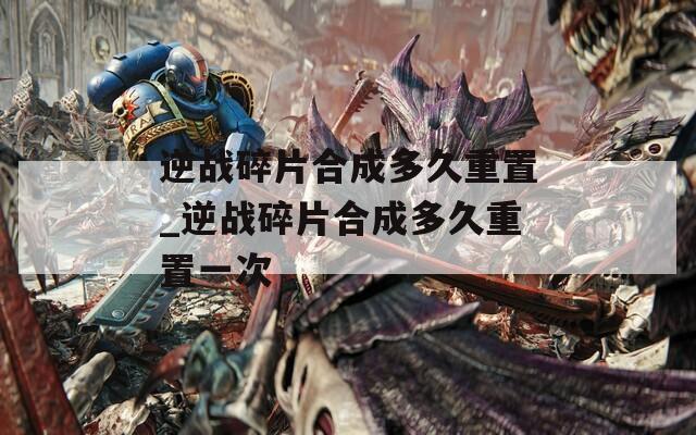 逆战碎片合成多久重置_逆战碎片合成多久重置一次  第1张