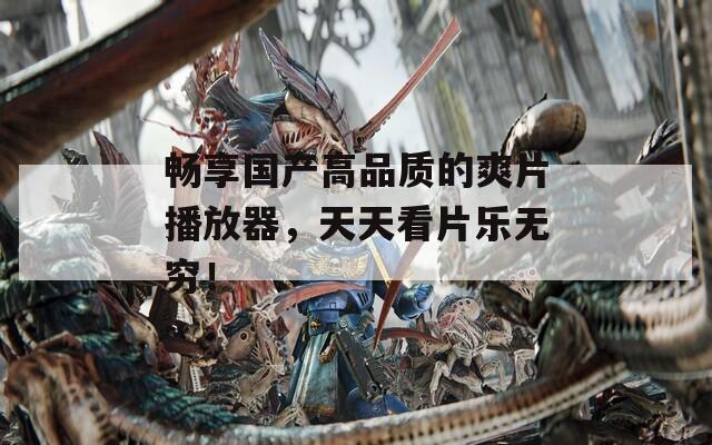 畅享国产高品质的爽片播放器，天天看片乐无穷！