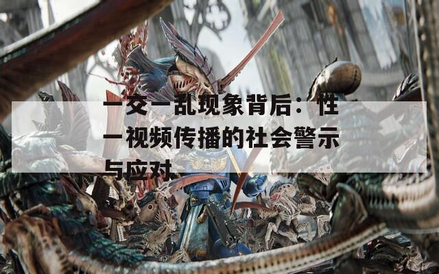 一交一乱现象背后：性一视频传播的社会警示与应对