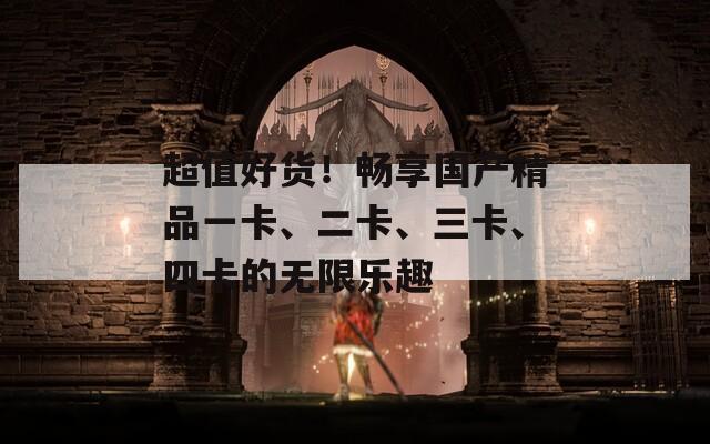 超值好货！畅享国产精品一卡、二卡、三卡、四卡的无限乐趣
