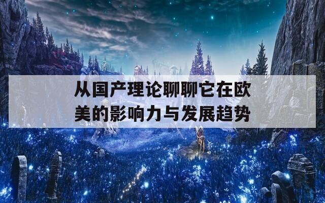 从国产理论聊聊它在欧美的影响力与发展趋势  第1张