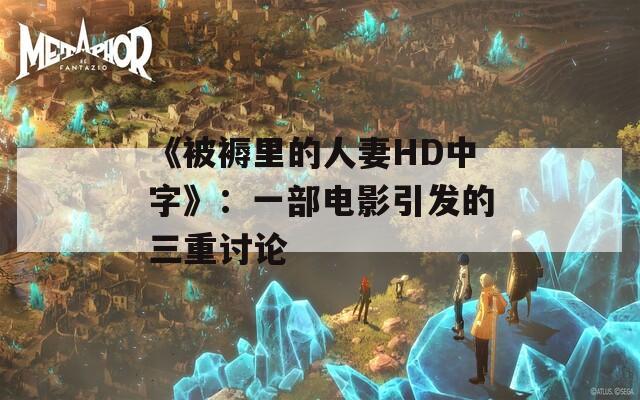 《被褥里的人妻HD中字》：一部电影引发的三重讨论  第1张
