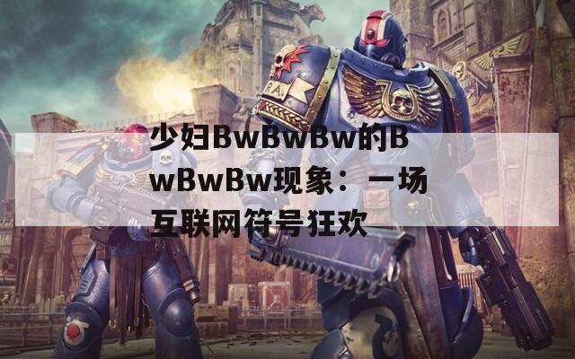 少妇BwBwBw的BwBwBw现象：一场互联网符号狂欢  第1张