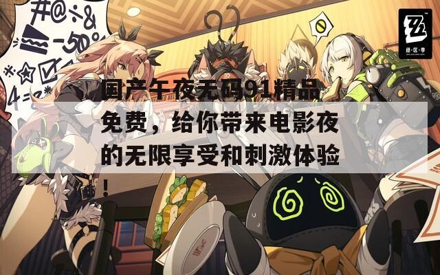 国产午夜无码91精品免费，给你带来电影夜的无限享受和刺激体验！