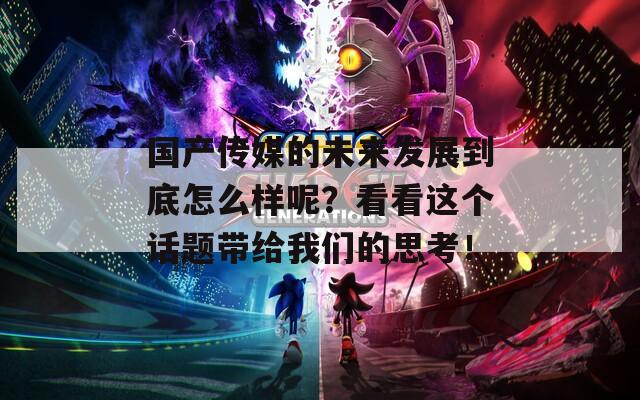国产传媒的未来发展到底怎么样呢？看看这个话题带给我们的思考！  第1张