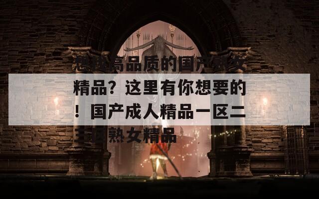 想找高品质的国产熟女精品？这里有你想要的！国产成人精品一区二三区熟女精品  第1张
