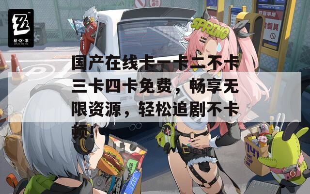 国产在线卡一卡二不卡三卡四卡免费，畅享无限资源，轻松追剧不卡顿！  第1张
