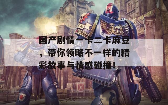 国产剧情一卡二卡麻豆，带你领略不一样的精彩故事与情感碰撞！  第1张