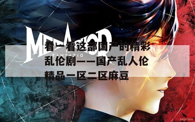 看一看这部国产的精彩乱伦剧——国产乱人伦精品一区二区麻豆  第1张