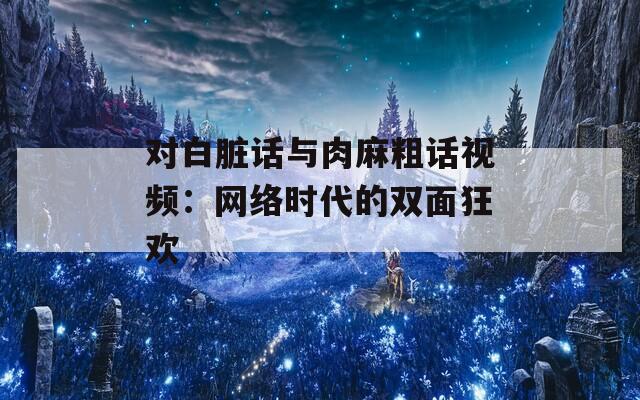 对白脏话与肉麻粗话视频：网络时代的双面狂欢  第1张