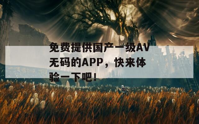 免费提供国产一级AV无码的APP，快来体验一下吧！