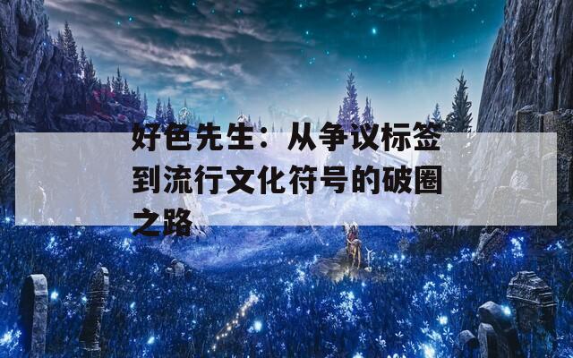 好色先生：从争议标签到流行文化符号的破圈之路