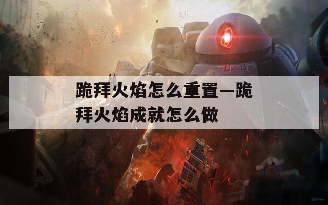 跪拜火焰怎么重置—跪拜火焰成就怎么做  第1张