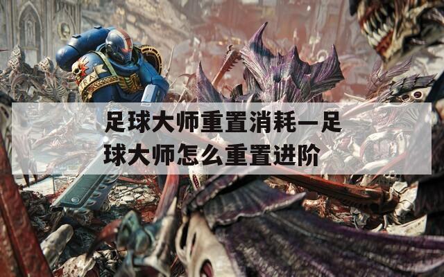 足球大师重置消耗—足球大师怎么重置进阶
