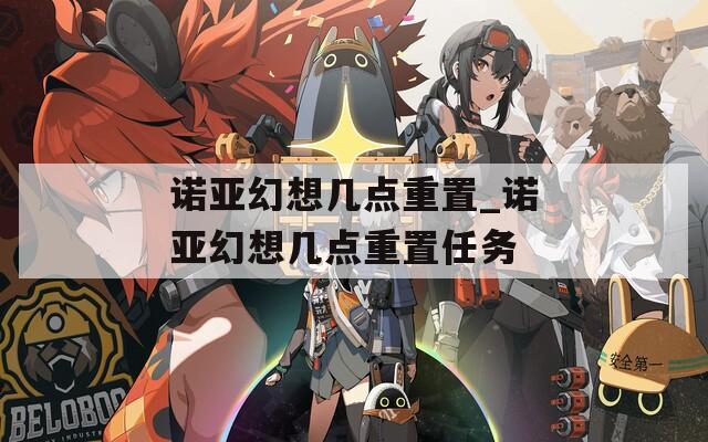 诺亚幻想几点重置_诺亚幻想几点重置任务