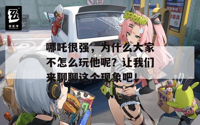 哪吒很强，为什么大家不怎么玩他呢？让我们来聊聊这个现象吧！