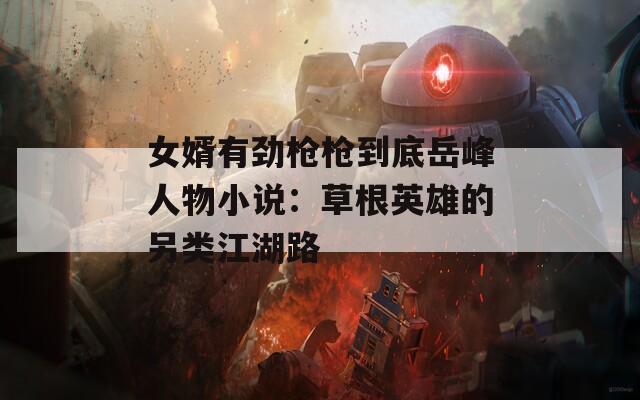 女婿有劲枪枪到底岳峰人物小说：草根英雄的另类江湖路