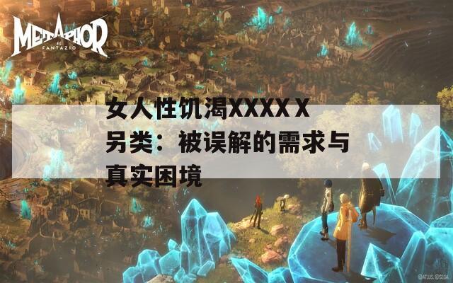 女人性饥渴XXXXⅩ另类：被误解的需求与真实困境