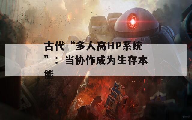 古代“多人高HP系统”：当协作成为生存本能