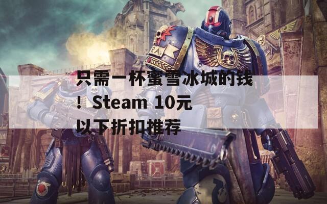 只需一杯蜜雪冰城的钱！Steam 10元以下折扣推荐