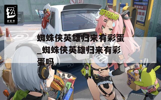 蜘蛛侠英雄归来有彩蛋_蜘蛛侠英雄归来有彩蛋吗