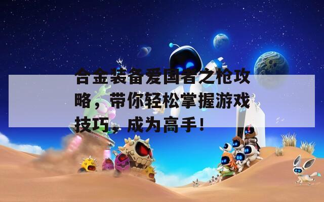 合金装备爱国者之枪攻略，带你轻松掌握游戏技巧，成为高手！  第1张