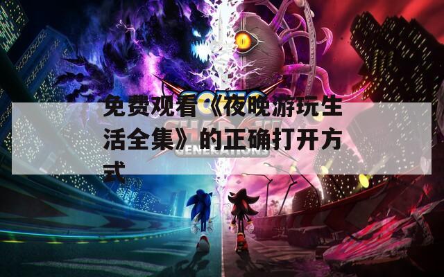 免费观看《夜晚游玩生活全集》的正确打开方式
