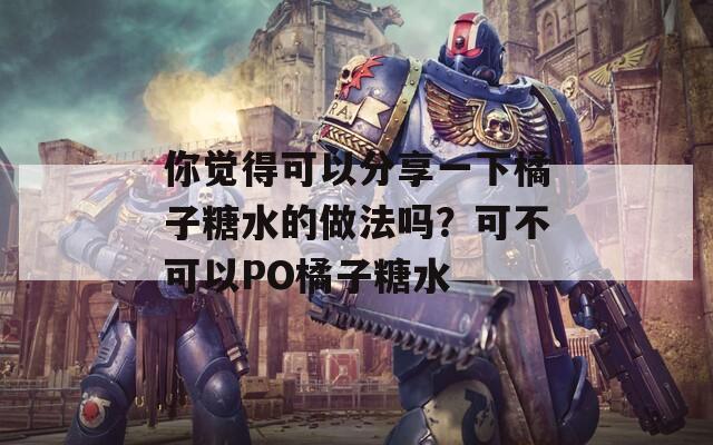 你觉得可以分享一下橘子糖水的做法吗？可不可以PO橘子糖水  第1张