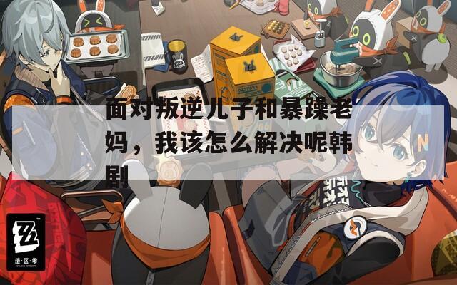 面对叛逆儿子和暴躁老妈，我该怎么解决呢韩剧  第1张