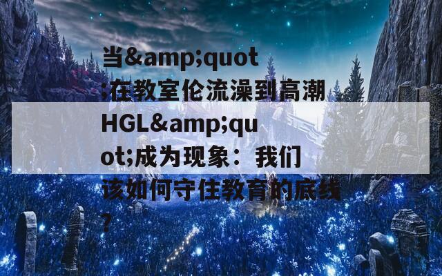 当&amp;quot;在教室伦流澡到高潮HGL&amp;quot;成为现象：我们该如何守住教育的底线？