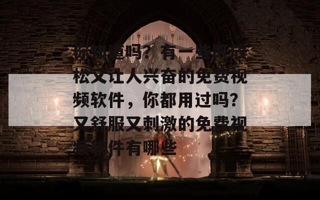 你知道吗？有一些既放松又让人兴奋的免费视频软件，你都用过吗？又舒服又刺激的免费视频软件有哪些  第1张