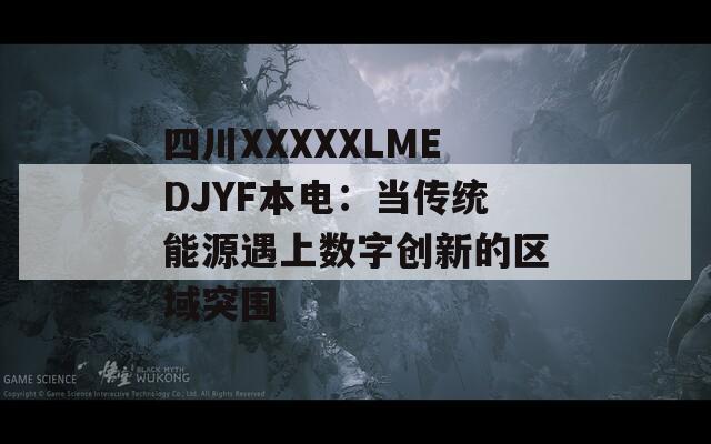 四川XXXXXLMEDJYF本电：当传统能源遇上数字创新的区域突围