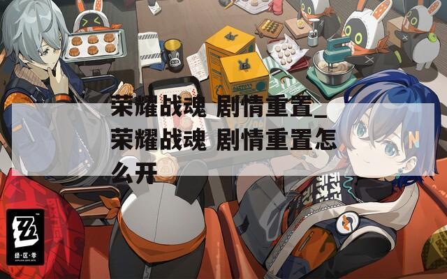 荣耀战魂 剧情重置_荣耀战魂 剧情重置怎么开