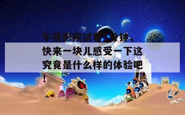 午夜影院试看5分钟，快来一块儿感受一下这究竟是什么样的体验吧！
