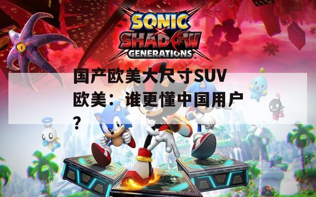 国产欧美大尺寸SUV欧美：谁更懂中国用户？