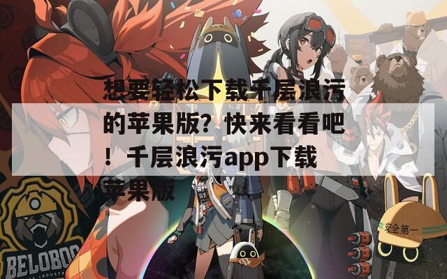 想要轻松下载千层浪污的苹果版？快来看看吧！千层浪污app下载苹果版  第1张