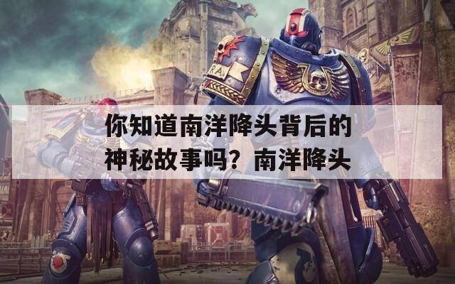 你知道南洋降头背后的神秘故事吗？南洋降头
