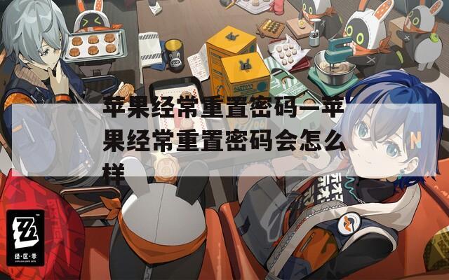 苹果经常重置密码—苹果经常重置密码会怎么样  第1张