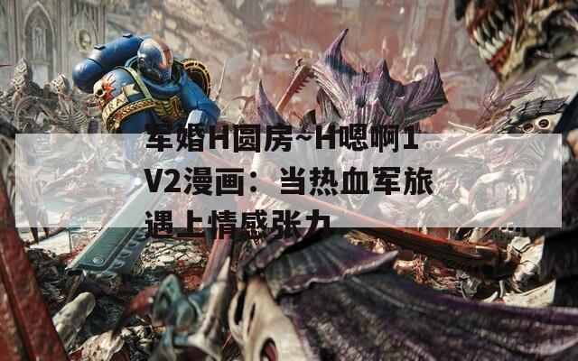 军婚H圆房～H嗯啊1V2漫画：当热血军旅遇上情感张力  第1张