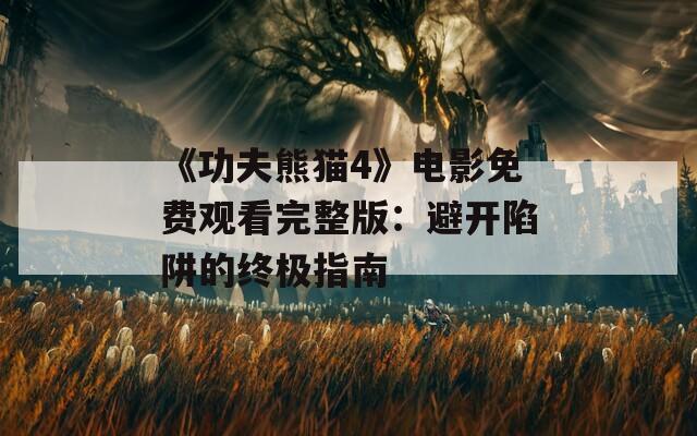 《功夫熊猫4》电影免费观看完整版：避开陷阱的终极指南