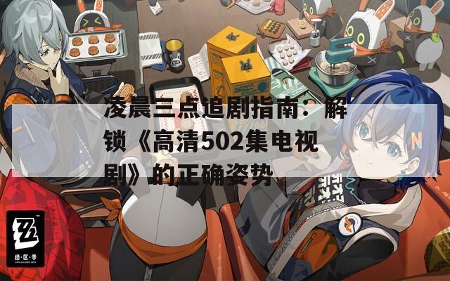 凌晨三点追剧指南：解锁《高清502集电视剧》的正确姿势