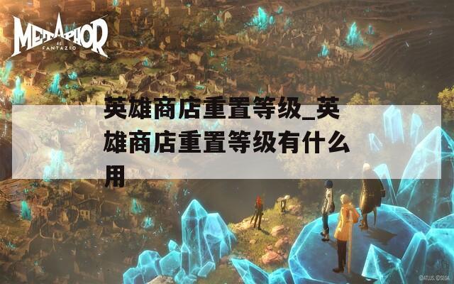英雄商店重置等级_英雄商店重置等级有什么用