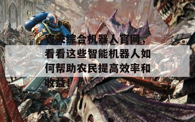 农夫综合机器人官网，看看这些智能机器人如何帮助农民提高效率和收益！